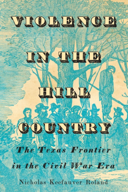 Violence in the Hill Country: The Texas Frontier in the Civil War Era