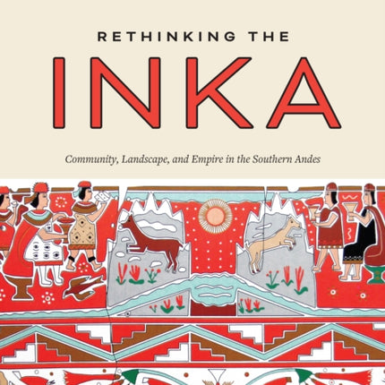 Rethinking the Inka: Community, Landscape, and Empire in the Southern Andes