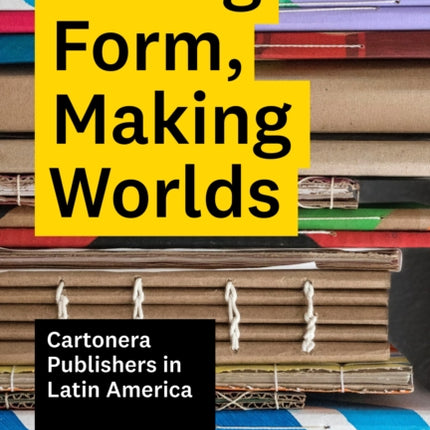 Taking Form, Making Worlds: Cartonera Publishers in Latin America