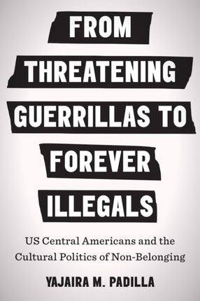 From Threatening Guerrillas to Forever Illegals: US Central Americans and the Cultural Politics of Non-Belonging