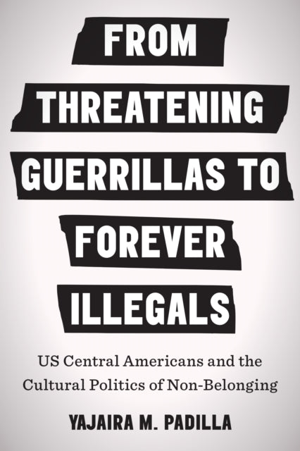 From Threatening Guerrillas to Forever Illegals: US Central Americans and the Cultural Politics of Non-Belonging