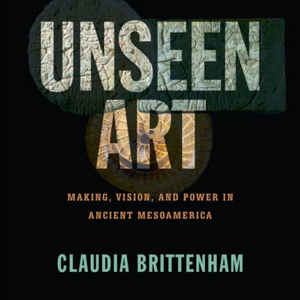 Unseen Art: Making, Vision, and Power in Ancient Mesoamerica