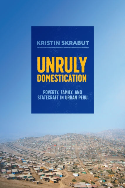 Unruly Domestication  Poverty Family and Statecraft in Urban Peru