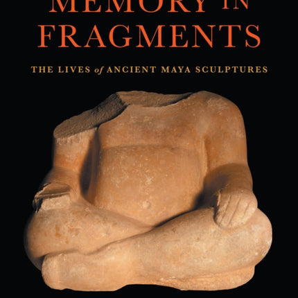 Memory in Fragments  The Lives of Ancient Maya Sculptures