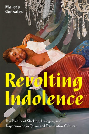 Revolting Indolence  The Politics of Slacking Lounging and Daydreaming in Queer and Trans Latinx Culture