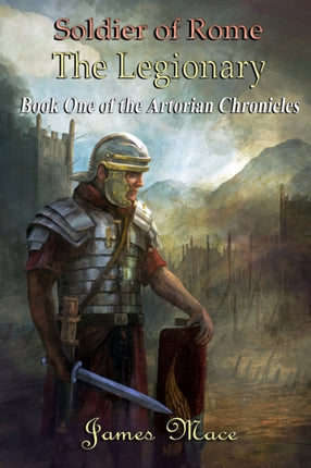 Soldier of Rome The Legionary Book One of the Artorian Chronicles Volume 1