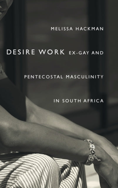 Desire Work: Ex-Gay and Pentecostal Masculinity in South Africa