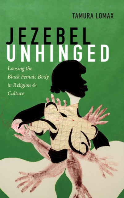 Jezebel Unhinged: Loosing the Black Female Body in Religion and Culture