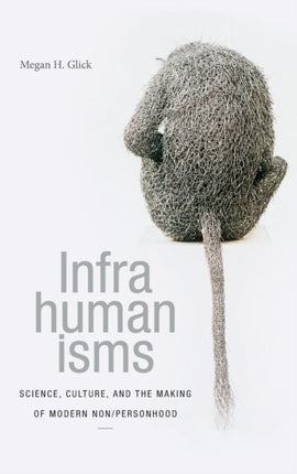 Infrahumanisms: Science, Culture, and the Making of Modern Non/personhood