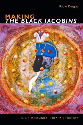 Making The Black Jacobins: C. L. R. James and the Drama of History