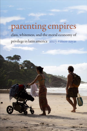 Parenting Empires: Class, Whiteness, and the Moral Economy of Privilege in Latin America