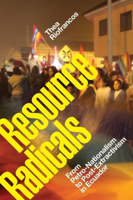 Resource Radicals: From Petro-Nationalism to Post-Extractivism in Ecuador