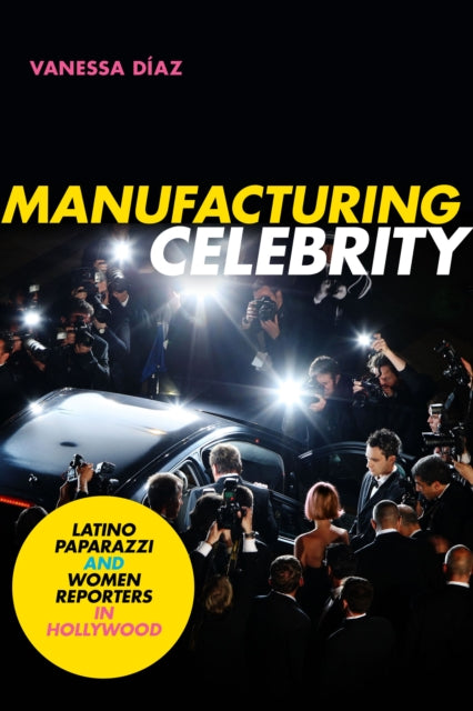 Manufacturing Celebrity: Latino Paparazzi and Women Reporters in Hollywood