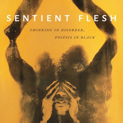 Sentient Flesh: Thinking in Disorder, Poiesis in Black