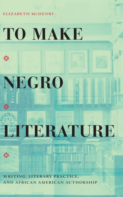 To Make Negro Literature: Writing, Literary Practice, and African American Authorship