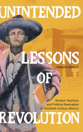 Unintended Lessons of Revolution: Student Teachers and Political Radicalism in Twentieth-Century Mexico