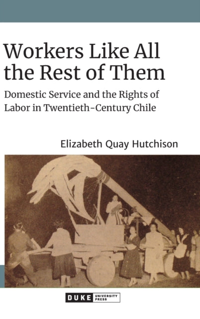 Workers Like All the Rest of Them: Domestic Service and the Rights of Labor in Twentieth-Century Chile