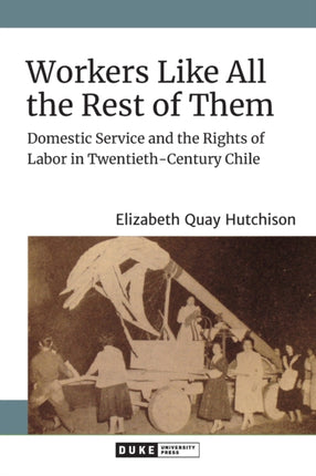 Workers Like All the Rest of Them: Domestic Service and the Rights of Labor in Twentieth-Century Chile