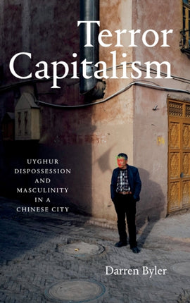 Terror Capitalism: Uyghur Dispossession and Masculinity in a Chinese City