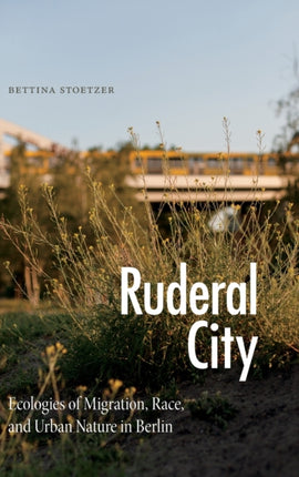 Ruderal City: Ecologies of Migration, Race, and Urban Nature in Berlin