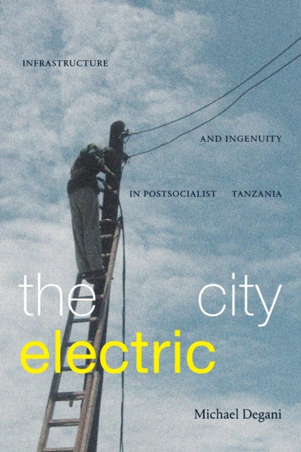 The City Electric: Infrastructure and Ingenuity in Postsocialist Tanzania