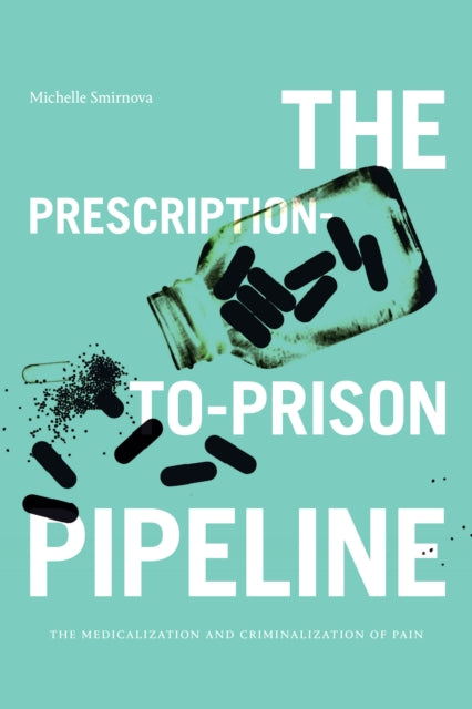 The Prescription-to-Prison Pipeline: The Medicalization and Criminalization of Pain