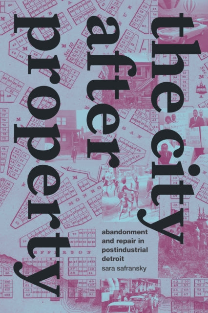 The City after Property: Abandonment and Repair in Postindustrial Detroit