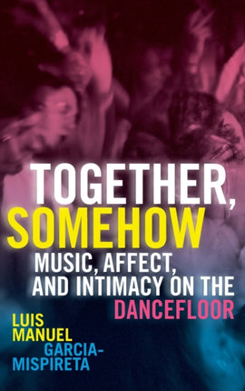 Together, Somehow: Music, Affect, and Intimacy on the Dancefloor