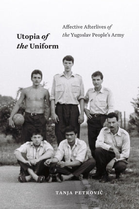 Utopia of the Uniform  Affective Afterlives of the Yugoslav Peoples Army