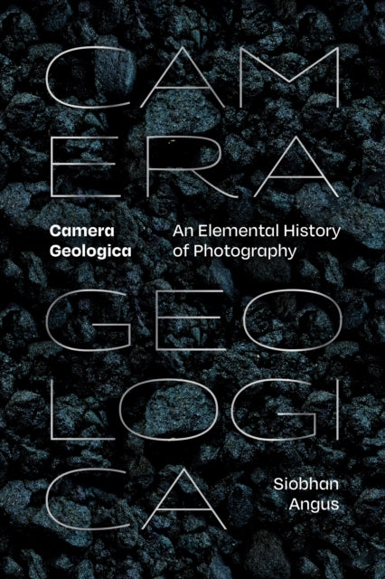 Camera Geologica  An Elemental History of Photography