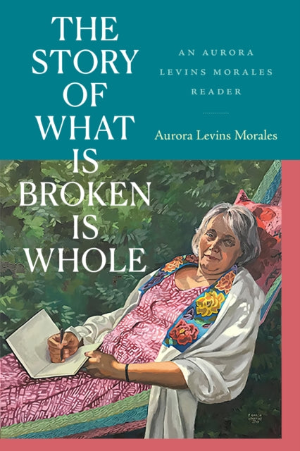 The Story of What Is Broken Is Whole  An Aurora Levins Morales Reader