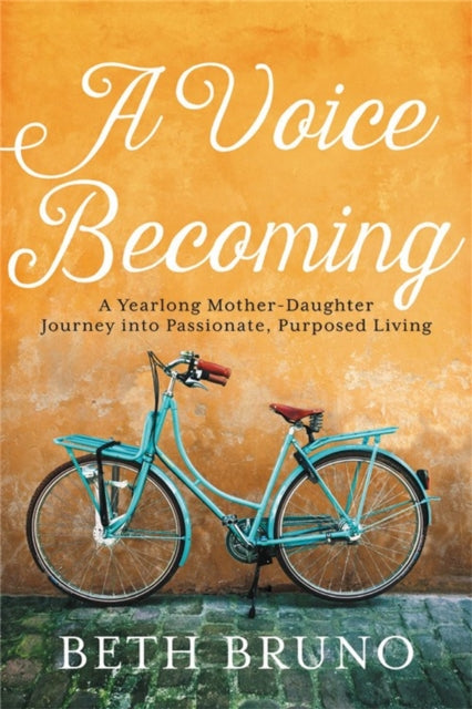 A Voice Becoming: A Yearlong Mother-Daughter Journey into Passionate, Purposed Living