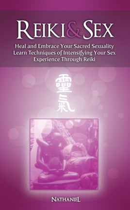 Reiki  Sex  Heal and Embrace Your Sacred Sexuality Learn Techniques of Intensifying Your Sex Experience Through Reiki