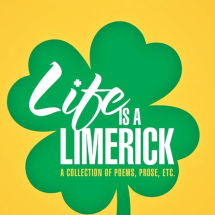 Life Is a Limerick A Collection of Poems Prose Etc