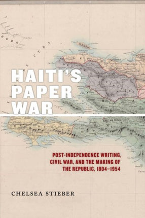 Haiti's Paper War: Post-Independence Writing, Civil War, and the Making of the Republic, 1804–1954