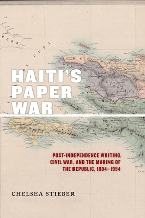 Haiti's Paper War: Post-Independence Writing, Civil War, and the Making of the Republic, 1804–1954