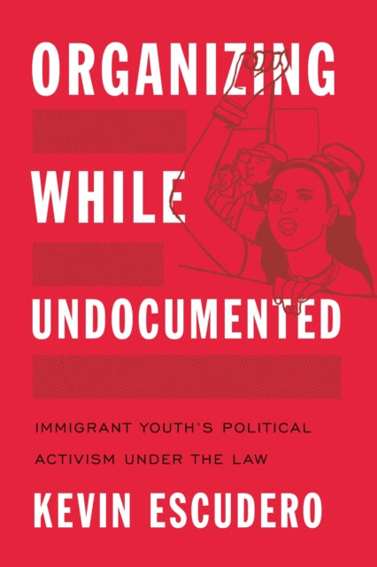 Organizing While Undocumented: Immigrant Youth's Political Activism under the Law