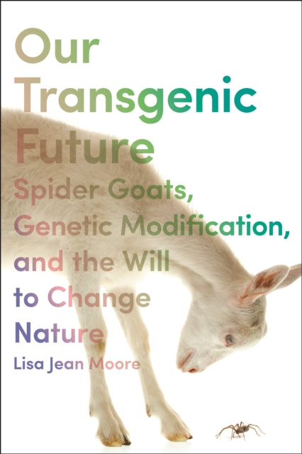 Our Transgenic Future: Spider Goats, Genetic Modification, and the Will to Change Nature