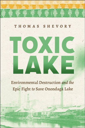 Toxic Lake: Environmental Destruction and the Epic Fight to Save Onondaga Lake