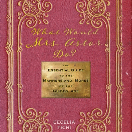 What Would Mrs. Astor Do?: The Essential Guide to the Manners and Mores of the Gilded Age