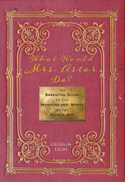 What Would Mrs. Astor Do?: The Essential Guide to the Manners and Mores of the Gilded Age