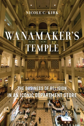 Wanamaker's Temple: The Business of Religion in an Iconic Department Store