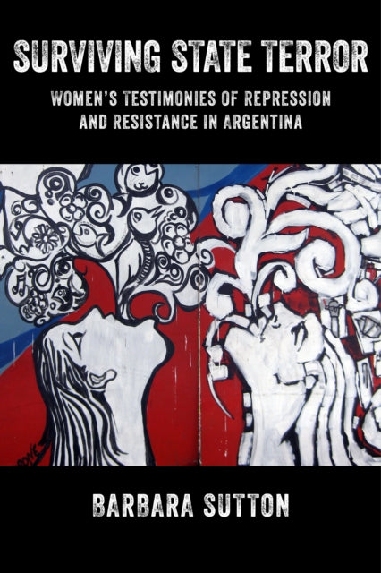 Surviving State Terror: Women’s Testimonies of Repression and Resistance in Argentina