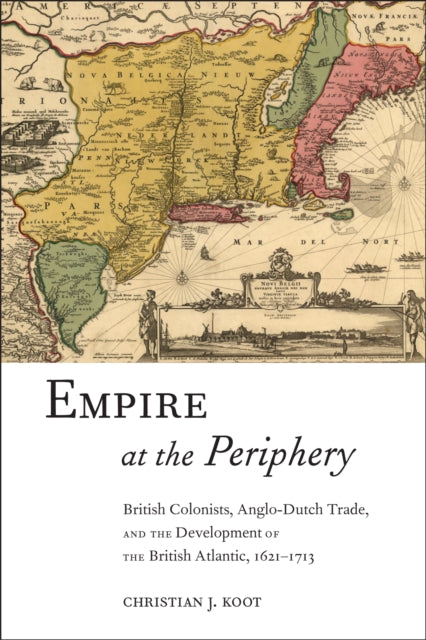 Empire at the Periphery: British Colonists, Anglo-Dutch Trade, and the Development of the British Atlantic, 1621-1713