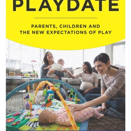 The Playdate: Parents, Children, and the New Expectations of Play