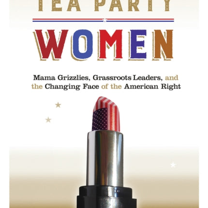 Tea Party Women: Mama Grizzlies, Grassroots Leaders, and the Changing Face of the American Right