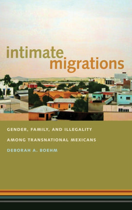 Intimate Migrations: Gender, Family, and Illegality among Transnational Mexicans