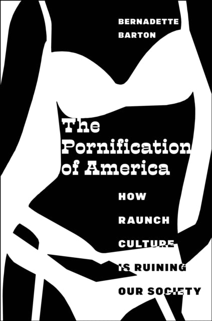 The Pornification of America: How Raunch Culture Is Ruining Our Society