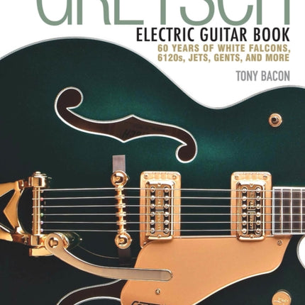 The Gretsch Electric Guitar Book: 60 Years of White Falcons, 6120s, Jets, Gents and More