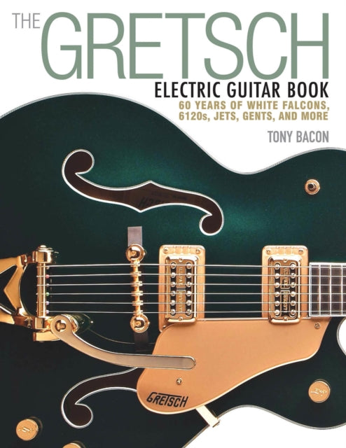 The Gretsch Electric Guitar Book: 60 Years of White Falcons, 6120s, Jets, Gents and More